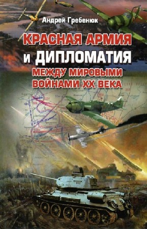 Гребенюк А. - Красная армия и дипломатия между мировыми войнами XX века