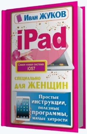 Иван Жуков - iPad специально для женщин. Простые инструкции. Полезные программы. Милые хитрости (2014) PDF