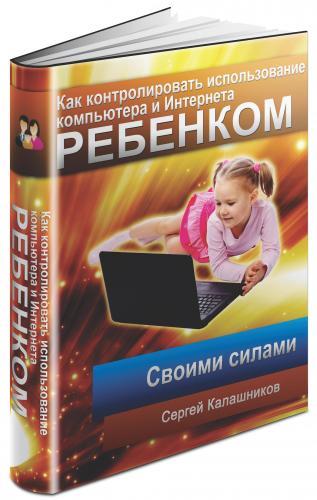 Сергей Калашников - Как контролировать использование компьютера и Интернета ребенком своими силами (2012)